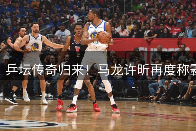 乒坛传奇归来！马龙许昕再度称霸全国男双赛场
