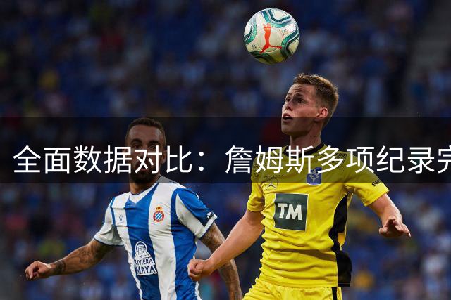全面数据对比：詹姆斯多项纪录完胜科比 历史地位之争悬念终结